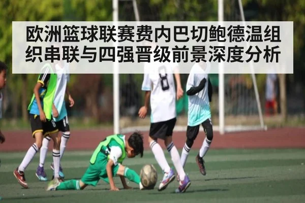 欧洲篮球联赛费内巴切鲍德温组织串联与四强晋级前景深度分析