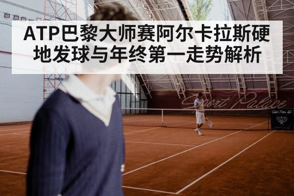 ATP巴黎大师赛阿尔卡拉斯硬地发球与年终第一走势解析