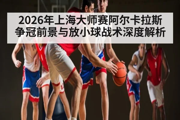 2026年上海大师赛阿尔卡拉斯争冠前景与放小球战术深度解析