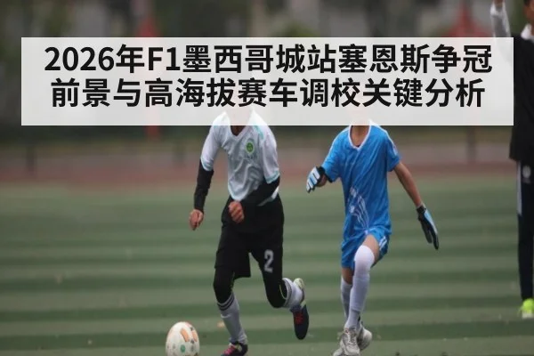 2026年F1墨西哥城站塞恩斯争冠前景与高海拔赛车调校关键分析