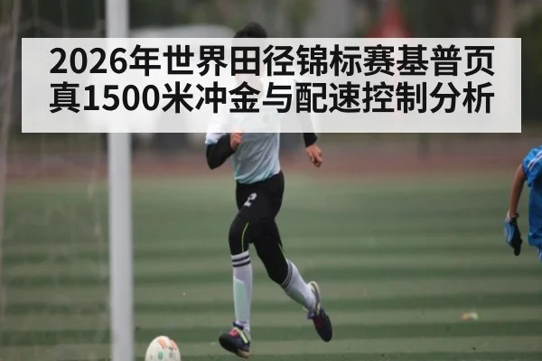 2026年世界田径锦标赛基普页真1500米冲金与配速控制分析