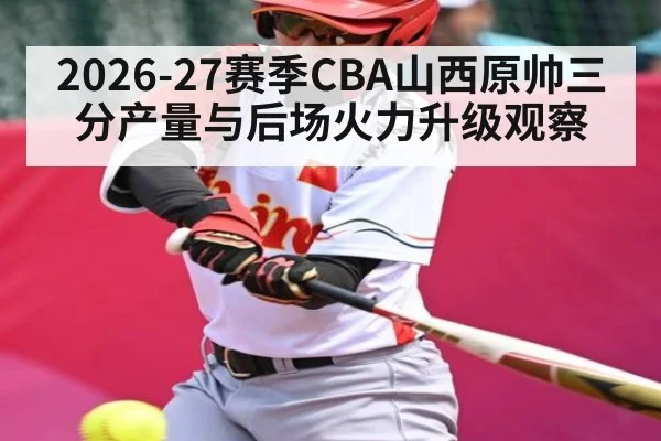 2026-27赛季CBA山西原帅三分产量与后场火力升级观察